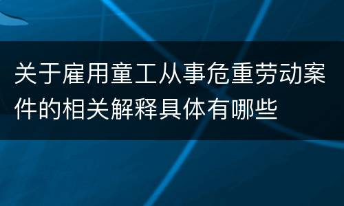 关于雇用童工从事危重劳动案件的相关解释具体有哪些