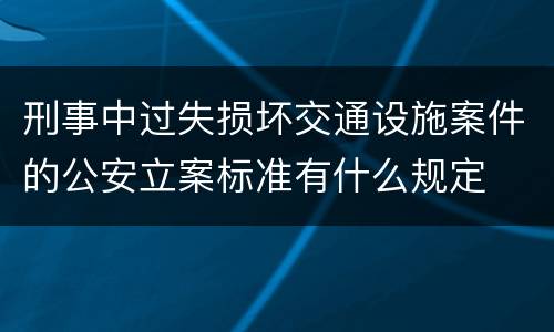 刑事中过失损坏交通设施案件的公安立案标准有什么规定