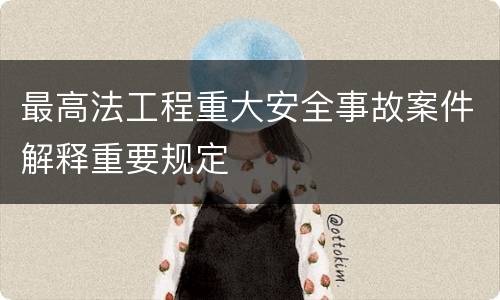 最高法工程重大安全事故案件解释重要规定