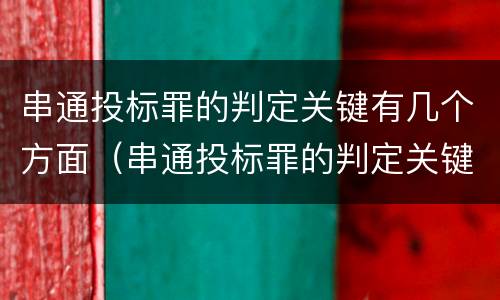 串通投标罪的判定关键有几个方面（串通投标罪的判定关键有几个方面）