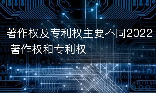 著作权及专利权主要不同2022 著作权和专利权