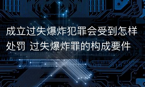 成立过失爆炸犯罪会受到怎样处罚 过失爆炸罪的构成要件