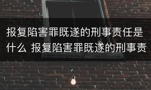 报复陷害罪既遂的刑事责任是什么 报复陷害罪既遂的刑事责任是什么意思