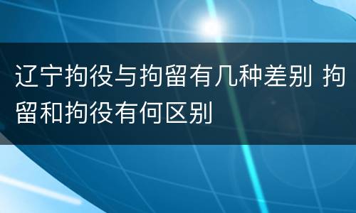辽宁拘役与拘留有几种差别 拘留和拘役有何区别