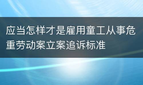 应当怎样才是雇用童工从事危重劳动案立案追诉标准
