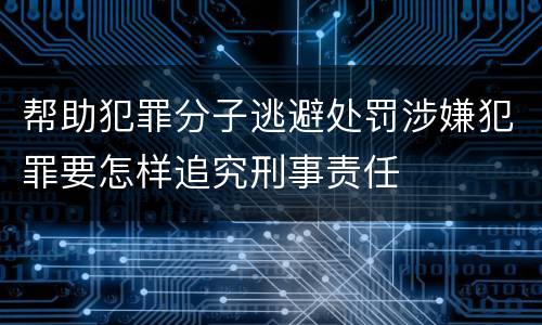帮助犯罪分子逃避处罚涉嫌犯罪要怎样追究刑事责任