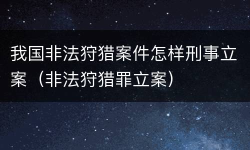 我国非法狩猎案件怎样刑事立案（非法狩猎罪立案）