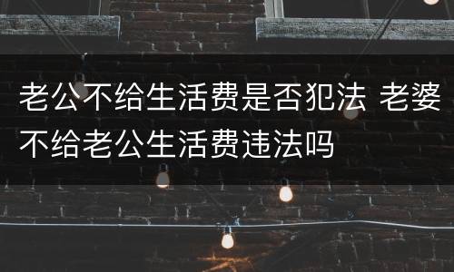 老公不给生活费是否犯法 老婆不给老公生活费违法吗