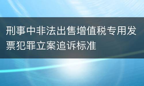 刑事中非法出售增值税专用发票犯罪立案追诉标准