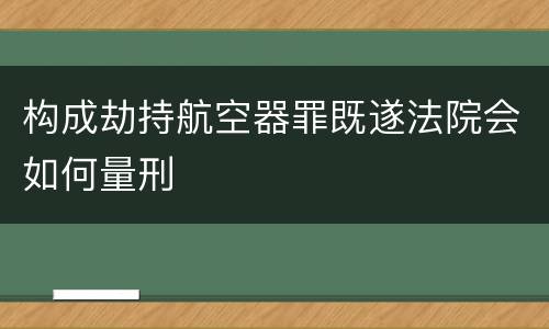 构成劫持航空器罪既遂法院会如何量刑