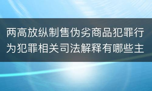 两高放纵制售伪劣商品犯罪行为犯罪相关司法解释有哪些主要内容