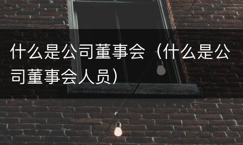 什么是公司董事会（什么是公司董事会人员）