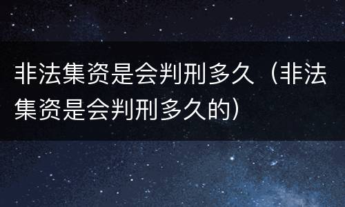 非法集资是会判刑多久（非法集资是会判刑多久的）