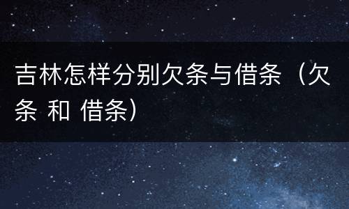吉林怎样分别欠条与借条（欠条 和 借条）