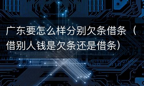 广东要怎么样分别欠条借条（借别人钱是欠条还是借条）