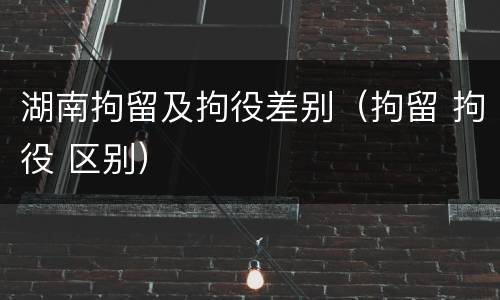 湖南拘留及拘役差别（拘留 拘役 区别）
