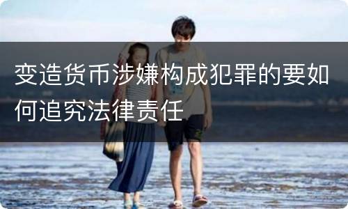 变造货币涉嫌构成犯罪的要如何追究法律责任