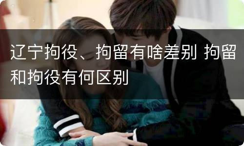 辽宁拘役、拘留有啥差别 拘留和拘役有何区别