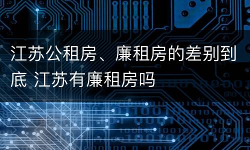 江苏公租房、廉租房的差别到底 江苏有廉租房吗