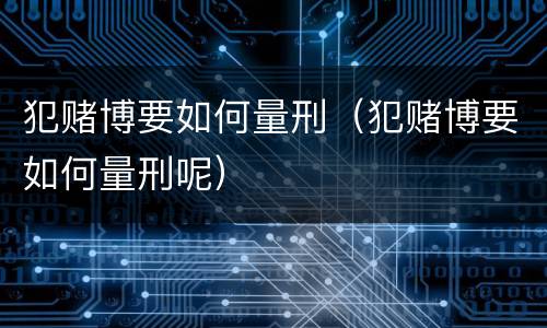 犯赌博要如何量刑（犯赌博要如何量刑呢）