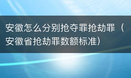 安徽怎么分别抢夺罪抢劫罪（安徽省抢劫罪数额标准）