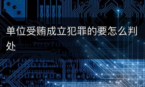 单位受贿成立犯罪的要怎么判处