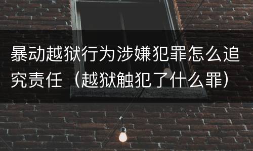 暴动越狱行为涉嫌犯罪怎么追究责任（越狱触犯了什么罪）
