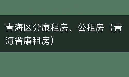 青海区分廉租房、公租房（青海省廉租房）