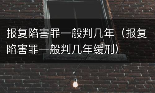 报复陷害罪一般判几年（报复陷害罪一般判几年缓刑）