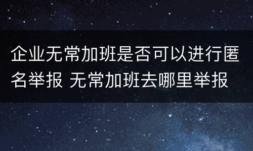 企业无常加班是否可以进行匿名举报 无常加班去哪里举报