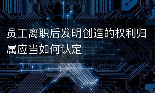 员工离职后发明创造的权利归属应当如何认定