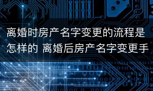 离婚时房产名字变更的流程是怎样的 离婚后房产名字变更手续
