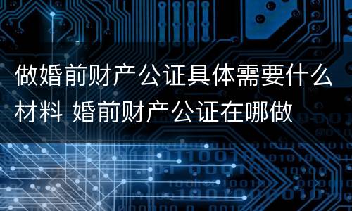 做婚前财产公证具体需要什么材料 婚前财产公证在哪做