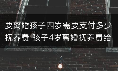 要离婚孩子四岁需要支付多少抚养费 孩子4岁离婚抚养费给多少