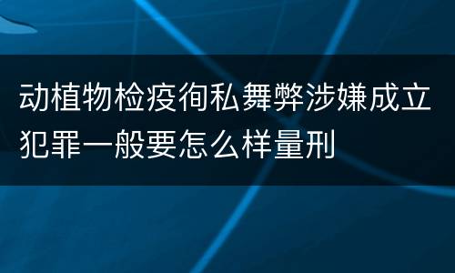 动植物检疫徇私舞弊涉嫌成立犯罪一般要怎么样量刑