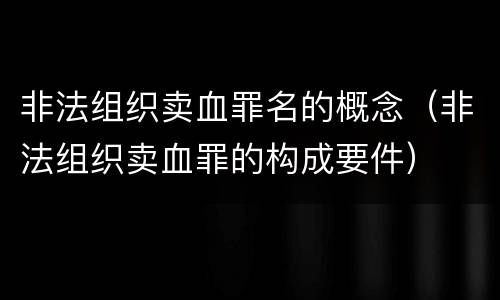 非法组织卖血罪名的概念（非法组织卖血罪的构成要件）