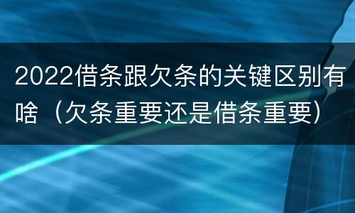 2022借条跟欠条的关键区别有啥（欠条重要还是借条重要）