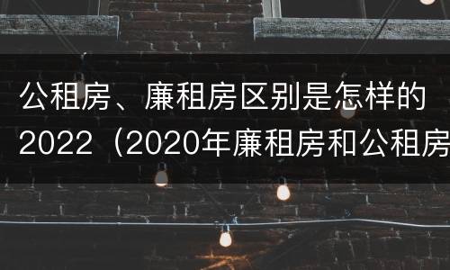 公租房、廉租房区别是怎样的2022（2020年廉租房和公租房的区别）