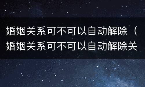 婚姻关系可不可以自动解除（婚姻关系可不可以自动解除关系）
