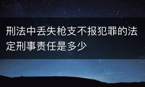 刑法中丢失枪支不报犯罪的法定刑事责任是多少