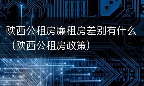 陕西公租房廉租房差别有什么（陕西公租房政策）