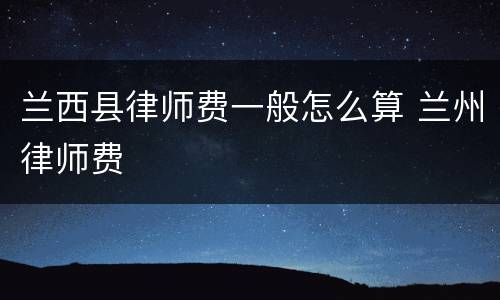 兰西县律师费一般怎么算 兰州律师费