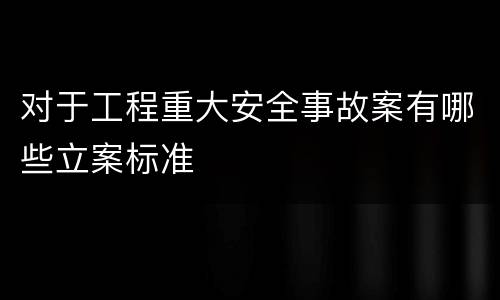 对于工程重大安全事故案有哪些立案标准