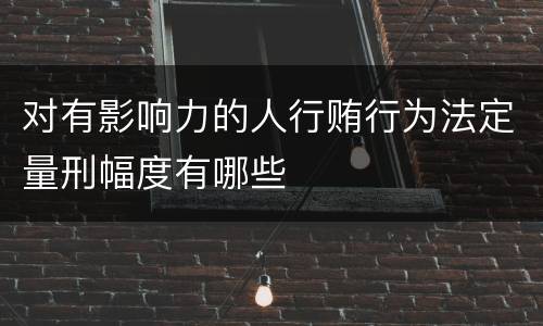 对有影响力的人行贿行为法定量刑幅度有哪些