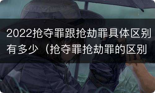 2022抢夺罪跟抢劫罪具体区别有多少（抢夺罪抢劫罪的区别）