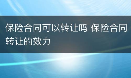 保险合同可以转让吗 保险合同转让的效力