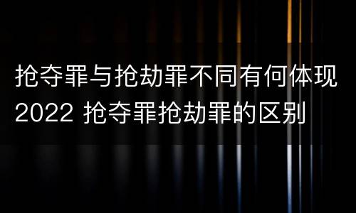 抢夺罪与抢劫罪不同有何体现2022 抢夺罪抢劫罪的区别