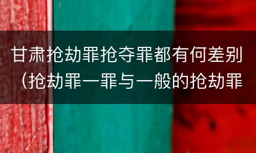 甘肃抢劫罪抢夺罪都有何差别（抢劫罪一罪与一般的抢劫罪区别）