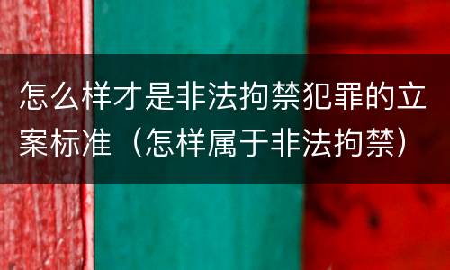 怎么样才是非法拘禁犯罪的立案标准（怎样属于非法拘禁）