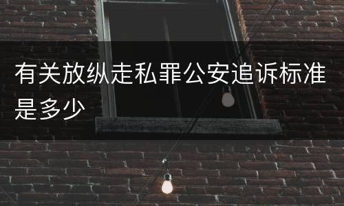 有关放纵走私罪公安追诉标准是多少